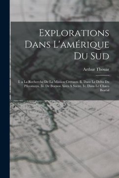 Explorations Dans L'amérique Du Sud: I. a La Recherche De La Mission Crevaux. Ii. Dans Le Delta Du Pilcomayo. Iii. De Buenos Aires À Sucre. Iv. Dans L - Thouar, Arthur