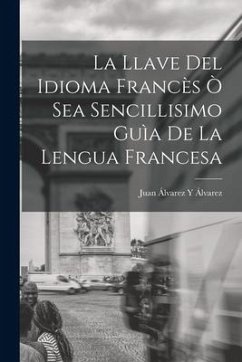 La Llave Del Idioma Francès Ò Sea Sencillisimo Guìa De La Lengua Francesa - Álvarez, Juan Álvarez Y.