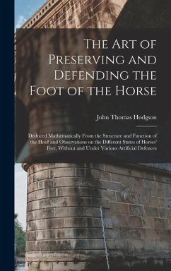 The art of Preserving and Defending the Foot of the Horse: Deduced Mathematically From the Structure and Function of the Hoof and Observations on the - Hodgson, John Thomas