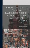 A Residence On the Shores of the Baltic, Described in a Series of Letters [By E. Eastlake]. 2 Vols. [In 1]