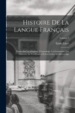 Histoire De La Langue Français: Études Sur Les Origines, L'étymologie, La Grammaire, Les Dialectes, La Versification Et Les Lettres Au Moyen Age; Volu - Littré, Émile