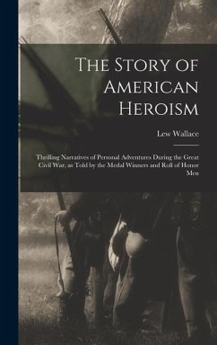 The Story of American Heroism; Thrilling Narratives of Personal Adventures During the Great Civil war, as Told by the Medal Winners and Roll of Honor - Wallace, Lew
