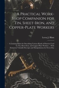 A Practical Work-Shop Companion for Tin, Sheet-Iron, and Copper-Plate Workers: Containing Rules for Describing Various Kinds of Patterns Used by Tin, - Blinn, Leroy J.