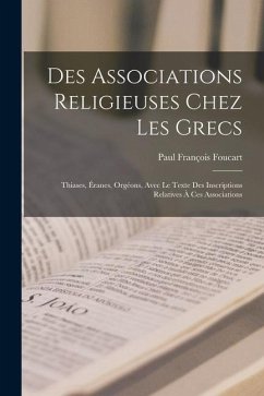 Des Associations Religieuses Chez Les Grecs: Thiases, Éranes, Orgéons, Avec Le Texte Des Inscriptions Relatives À Ces Associations - Foucart, Paul François