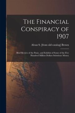 The Financial Conspiracy of 1907; Brief Review of the Panic, and Exhibits of Some of the Five Hundred Million Dollars Substitute Money - Brown, Alvan S. [From Old Catalog]