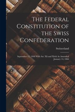 The Federal Constitution of the Swiss Confederation: September 12, 1848 With Art. Xli and Xlviii As Amended January 14, 1866
