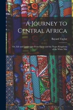 A Journey to Central Africa: Or, Life and Landscapes From Egypt and the Negro Kingdoms of the White Nile - Taylor, Bayard