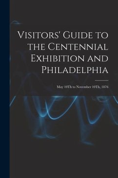 Visitors' Guide to the Centennial Exhibition and Philadelphia: May 10Th to November 10Th, 1876 - Anonymous