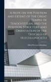 A Note on the Position and Extent of the Great Temple of Tenochtitlan, and the Position, Structure and Orientation of the Teocalli of Huitzilopochtli