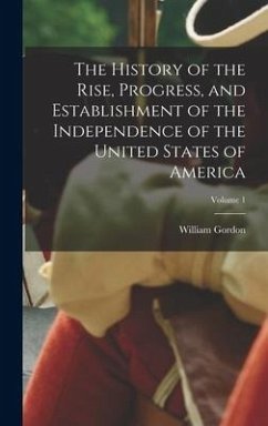 The History of the Rise, Progress, and Establishment of the Independence of the United States of America; Volume 1 - Gordon, William