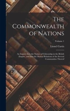 The Commonwealth of Nations; an Inquiry Into the Nature of Citizenship in the British Empire, and Into the Mutual Relations of the Several Communities - Curtis, Lionel