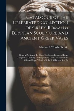 Catalogue of the Celebrated Collection of Greek, Roman & Egyptian Sculpture and Ancient Greek Vases: Being a Portion of the Hope Heirlooms Removed Fro - Christie, Manson &. Woods