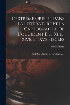 L'extrême Orient Dans La Littérature Et La Cartographie De L'occident Des Xiiie, Xive, Et Xve Siècles: Étude Sur L'histoire De La Géographie - Hallberg, Ivar L'extrême Orient Dans La Littérature Et La Cartographie De L'occident Des Xiiie, Xive, Et Xve Siècles: Étude Sur L'histoire De La Géographie - Hallberg, Ivar