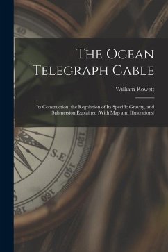 The Ocean Telegraph Cable: Its Construction, the Regulation of Its Specific Gravity, and Submersion Explained (With Map and Illustrations) - Rowett, William