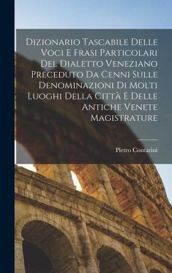 Dizionario Tascabile Delle Voci E Frasi Particolari Del Dialetto Veneziano Preceduto Da Cenni Sulle Denominazioni Di Molti Luoghi Della Città E Delle - Contarini, Pietro