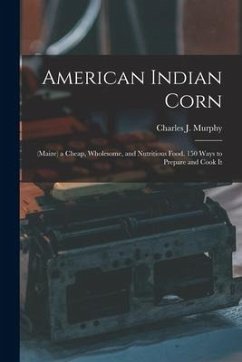 American Indian Corn: (Maize) a Cheap, Wholesome, and Nutritious Food. 150 Ways to Prepare and Cook It - Murphy, Charles J.