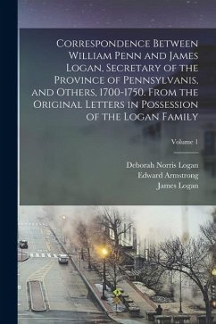 Correspondence Between William Penn and James Logan, Secretary of the Province of Pennsylvanis, and Others, 1700-1750. From the Original Letters in Po - Logan, Deborah Norris; Penn, William; Logan, James