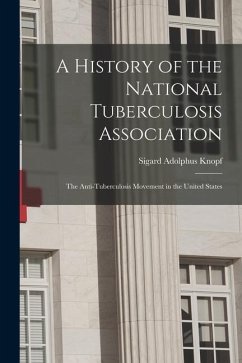 A History of the National Tuberculosis Association: The Anti-Tuberculosis Movement in the United States - Knopf, Sigard Adolphus