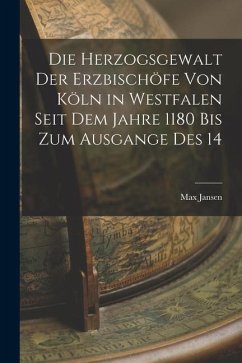 Die Herzogsgewalt der Erzbischöfe von Köln in Westfalen Seit dem Jahre 1180 bis zum Ausgange des 14 - Jansen, Max