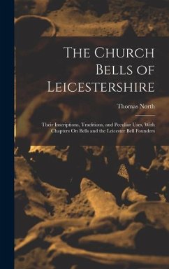 The Church Bells of Leicestershire: Their Inscriptions, Traditions, and Peculiar Uses, With Chapters On Bells and the Leicester Bell Founders - North, Thomas