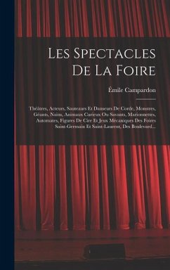 Les Spectacles De La Foire: Théâtres, Acteurs, Sauteaurs Et Danseurs De Corde, Monstres, Géants, Nains, Animaux Curieux Ou Savants, Marionnettes, - Campardon, Émile