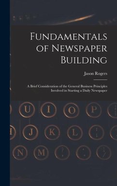 Fundamentals of Newspaper Building: A Brief Consideration of the General Business Principles Involved in Starting a Daily Newspaper - Rogers, Jason