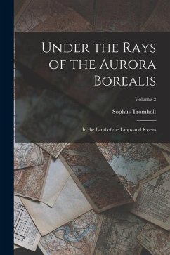 Under the Rays of the Aurora Borealis: In the Land of the Lapps and Kvæns; Volume 2 - Tromholt, Sophus