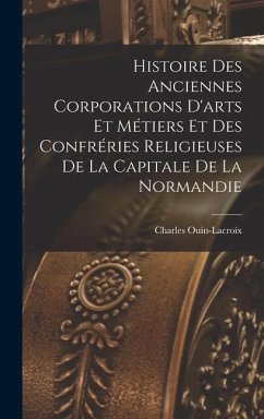 Histoire Des Anciennes Corporations D'arts Et Métiers Et Des Confréries Religieuses De La Capitale De La Normandie - Ouin-Lacroix, Charles