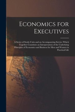 Economics for Executives: A Series of Study-Units and an Accompanying Service Which Together Constitute an Interpretation of the Underlying Prin - Anonymous