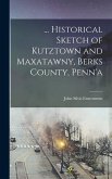 ... Historical Sketch of Kutztown and Maxatawny, Berks County, Penn'a