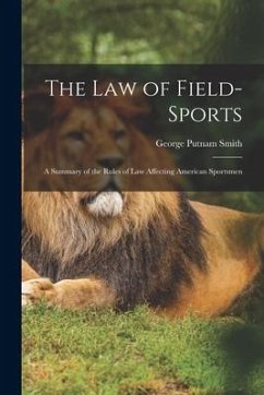 The Law of Field-Sports: A Summary of the Rules of Law Affecting American Sportsmen - Smith, George Putnam