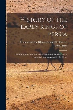 History of the Early Kings of Persia: From Kaiomars, the First of the Peshdadian Dynasty, to the Conquest of Iran by Alexander the Great - Mir Khvand, Muhammad Ibn Khavandshah; Shea, David