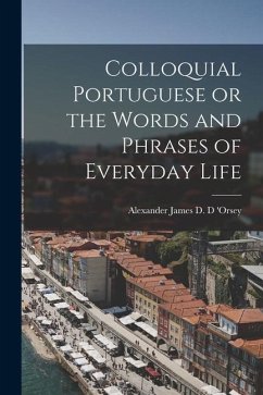Colloquial Portuguese or the Words and Phrases of Everyday Life - James D. D. 'Orsey, Alexander