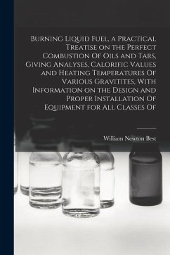 Burning Liquid Fuel, a Practical Treatise on the Perfect Combustion Of Oils and Tars, Giving Analyses, Calorific Values and Heating Temperatures Of Va - Best, William Newton