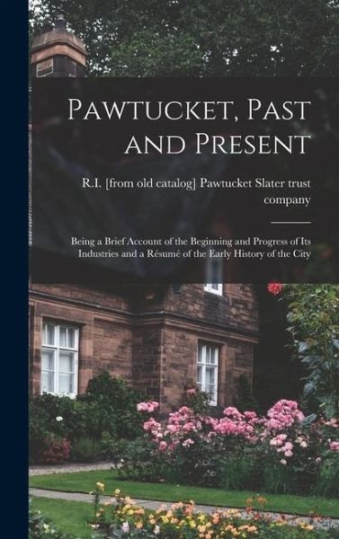Pawtucket, Past and Present; Being a Brief Account of the Beginning and Progress of its Industries and a Résumé of the Early History of the City Pawtucket, Past and Present; Being a Brief Account of the Beginning and Progress of its Industries and a Résumé of the Early History of the City