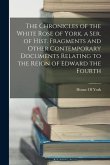 The Chronicles of the White Rose of York, a Ser. of Hist. Fragments and Other Contemporary Documents Relating to the Reign of Edward the Fourth