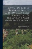 Gray's New Book of Roads. the Tourist and Traveller's Guide to the Roads of England and Wales, and Part of Scotland