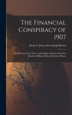 The Financial Conspiracy of 1907; Brief Review of the Panic, and Exhibits of Some of the Five Hundred Million Dollars Substitute Money - Brown, Alvan S [From Old Catalog]