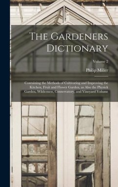 The Gardeners Dictionary: Containing the Methods of Cultivating and Improving the Kitchen, Fruit and Flower Garden, as Also the Physick Garden, - Miller, Philip