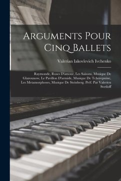 Arguments pour cinq ballets; Raymonde, Ruses d'amour, Les saisons, musique de Glazounow, Le pavillon d'armide, musique de Tcherepnine, Les metamorphos