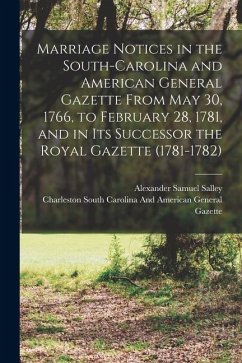 Marriage Notices in the South-Carolina and American General Gazette From May 30, 1766, to February 28, 1781, and in Its Successor the Royal Gazette (1 - Salley, Alexander Samuel Marriage Notices in the South-Carolina and American General Gazette From May 30, 1766, to February 28, 1781, and in Its Successor the Royal Gazette (1 - Salley, Alexander Samuel