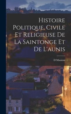 Histoire Politique, Civile Et Religieuse De La Saintonge Et De L'aunis - Massiou, D.