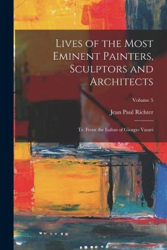 Lives of the Most Eminent Painters, Sculptors and Architects: Tr. From the Italian of Giorgio Vasari; Volume 5 - Richter, Jean Paul