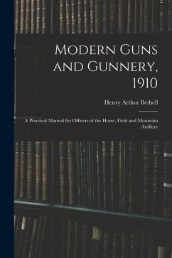 Modern Guns and Gunnery, 1910: A Practical Manual for Officers of the Horse, Field and Mountain Artillery - Bethell, Henry Arthur