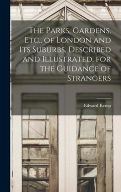 The Parks, Gardens, Etc., of London and Its Suburbs, Described and Illustrated, for the Guidance of Strangers - Kemp, Edward