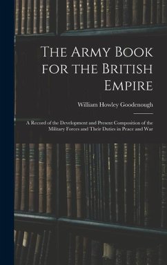 The Army Book for the British Empire: A Record of the Development and Present Composition of the Military Forces and Their Duties in Peace and War - Goodenough, William Howley