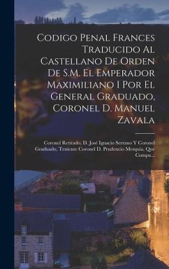 Codigo Penal Frances Traducido Al Castellano De Orden De S.M. El Emperador Maximiliano I Por El General Graduado, Coronel D. Manuel Zavala; Coronel Re - Anonymous