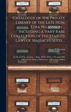 Catalogue of the Private Library of the Late Hon. Ezra Wilkinson ... Including a Vary Rare Collection of the Statute Laws of Massachusetts ...: To Be - Wilkinson, Ezra