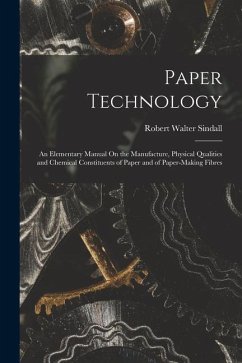 Paper Technology: An Elementary Manual On the Manufacture, Physical Qualities and Chemical Constituents of Paper and of Paper-Making Fib - Sindall, Robert Walter