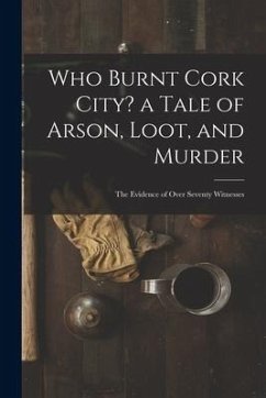Who Burnt Cork City? a Tale of Arson, Loot, and Murder; the Evidence of Over Seventy Witnesses - Anonymous